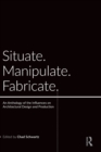 Situate, Manipulate, Fabricate : An Anthology of the Influences on Architectural Design and Production - Book