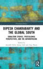 Dipesh Chakrabarty and the Global South : Subaltern Studies, Postcolonial Perspectives, and the Anthropocene - Book