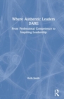 Where Authentic Leaders DARE : From Professional Competence to Inspiring Leadership - Book