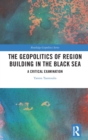 The Geopolitics of Region Building in the Black Sea : A Critical Examination - Book