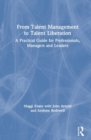 From Talent Management to Talent Liberation : A Practical Guide for Professionals, Managers and Leaders - Book