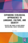Expanding Ecological Approaches to Language, Culture, and Identity : Politics and Power in South Korean Multicultural Youths’ Experiences - Book