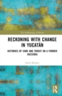 Reckoning with Change in Yucatan : Histories of Care and Threat on a Former Hacienda - Book