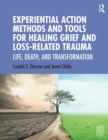 Experiential Action Methods and Tools for Healing Grief and Loss-Related Trauma : Life, Death, and Transformation - Book