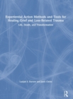 Experiential Action Methods and Tools for Healing Grief and Loss-Related Trauma : Life, Death, and Transformation - Book