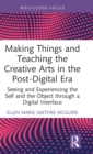 Making Things and Teaching the Creative Arts in the Post-Digital Era : Seeing and Experiencing the Self and the Object through a Digital Interface - Book