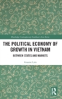 The Political Economy of Growth in Vietnam : Between States and Markets - Book