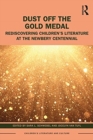 Dust Off the Gold Medal : Rediscovering Children’s Literature at the Newbery Centennial - Book