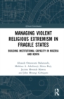 Managing Violent Religious Extremism in Fragile States : Building Institutional Capacity in Nigeria and Kenya - Book
