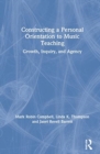 Constructing a Personal Orientation to Music Teaching : Growth, Inquiry, and Agency - Book