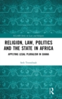 Religion, Law, Politics and the State in Africa : Applying Legal Pluralism in Ghana - Book