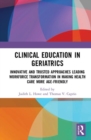 Clinical Education in Geriatrics : Innovative and Trusted Approaches Leading Workforce Transformation in Making Health Care More Age-Friendly - Book