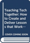 Teaching Tech Together : How to Make Your Lessons Work and Build a Teaching Community around Them - Book