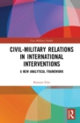 Civil-Military Relations in International Interventions : A New Analytical Framework - Book