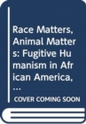 Race Matters, Animal Matters : Fugitive Humanism in African America, 1840-1930 - Book