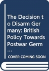 The Decision to Disarm Germany : British Policy Towards Postwar German Disarmament, 1914-1919 - Book