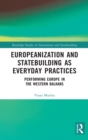Europeanization and Statebuilding as Everyday Practices : Performing Europe in the Western Balkans - Book
