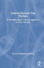 Solution-Focused Play Therapy : A Strengths-Based Clinical Approach to Play Therapy - Book