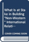 What Is at Stake in Building “Non-Western” International Relations Theory? - Book