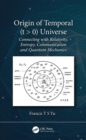 Origin of Temporal (t > 0) Universe : Connecting with Relativity, Entropy, Communication and Quantum Mechanics - Book