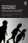 From Trauma to Harming Others : Therapeutic Work with Delinquent, Violent and Sexually Harmful Children and Young People - Book