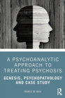 A Psychoanalytic Approach to Treating Psychosis : Genesis, Psychopathology and Case Study - Book