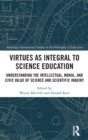 Virtues as Integral to Science Education : Understanding the Intellectual, Moral, and Civic Value of Science and Scientific Inquiry - Book
