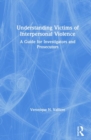 Understanding Victims of Interpersonal Violence : A Guide for Investigators and Prosecutors - Book