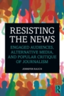 Resisting the News : Engaged Audiences, Alternative Media, and Popular Critique of Journalism - Book