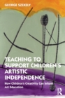 Teaching to Support Children's Artistic Independence : How Children's Creativity Can Inform Art Education - Book