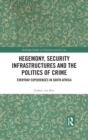 Hegemony, Security Infrastructures and the Politics of Crime : Everyday Experiences in South Africa - Book