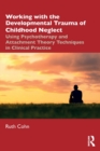 Working with the Developmental Trauma of Childhood Neglect : Using Psychotherapy and Attachment Theory Techniques in Clinical Practice - Book