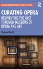 Curating Opera : Reinventing the Past Through Museums of Opera and Art - Book