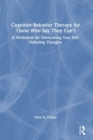 Cognitive Behavior Therapy for Those Who Say They Can't : A Workbook for Overcoming Your Self-Defeating Thoughts - Book