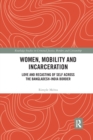 Women, Mobility and Incarceration : Love and Recasting of Self across the Bangladesh-India Border - Book