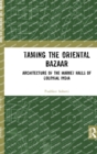 Taming the Oriental Bazaar : Architecture of the Market-Halls of Colonial India - Book