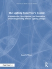 The Lighting Supervisor's Toolkit : Collaboration, Interrogation, and Innovation toward Engineering Brilliant Lighting Designs - Book