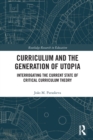 Curriculum and the Generation of Utopia : Interrogating the Current State of Critical Curriculum Theory - Book