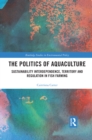 The Politics of Aquaculture : Sustainability Interdependence, Territory and Regulation in Fish Farming - Book