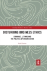 Disturbing Business Ethics : Emmanuel Levinas and the Politics of Organization - Book