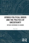 Hybrid Political Order and the Politics of Uncertainty : Refugee Governance in Lebanon - Book