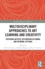 Multidisciplinary Approaches to Art Learning and Creativity : Fostering Artistic Exploration in Formal and Informal Settings - Book