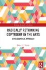 Radically Rethinking Copyright in the Arts : A Philosophical Approach - Book