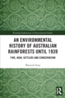 An Environmental History of Australian Rainforests until 1939 : Fire, Rain, Settlers and Conservation - Book