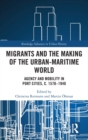 Migrants and the Making of the Urban-Maritime World : Agency and Mobility in Port Cities, c. 1570-1940 - Book