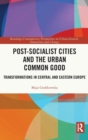 Post-socialist Cities and the Urban Common Good : Transformations in Central and Eastern Europe - Book