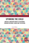 Spinning the Child : Musical Constructions of Childhood through Records, Radio and Television - Book