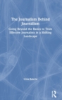 The Journalism Behind Journalism : Going Beyond the Basics to Train Effective Journalists in a Shifting Landscape - Book