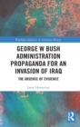 George W Bush Administration Propaganda for an Invasion of Iraq : The Absence of Evidence - Book