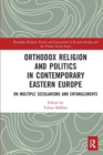 Orthodox Religion and Politics in Contemporary Eastern Europe : On Multiple Secularisms and Entanglements - Book
